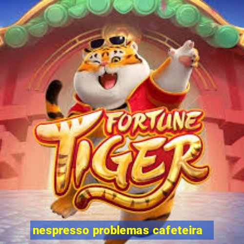 nespresso problemas cafeteira